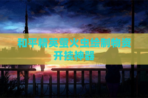 和平精英萤火虫绘制物资开挂神器